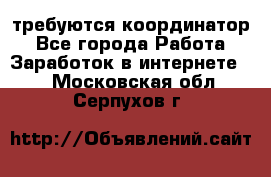 требуются координатор - Все города Работа » Заработок в интернете   . Московская обл.,Серпухов г.
